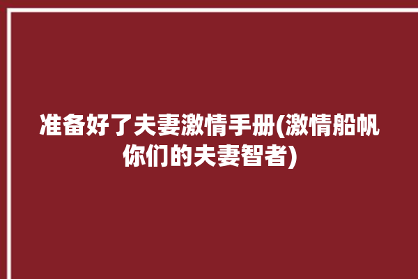 准备好了夫妻激情手册(激情船帆你们的夫妻智者)