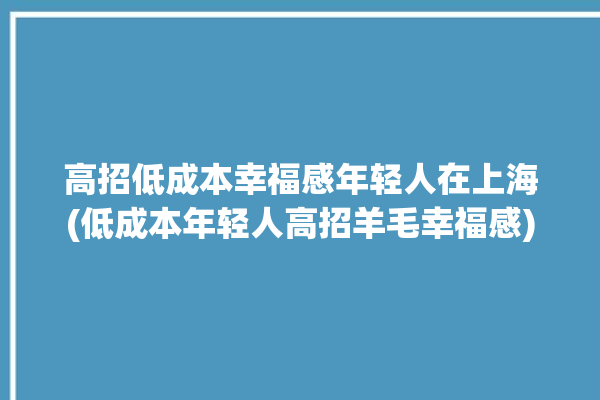 高招低成本幸福感年轻人在上海(低成本年轻人高招羊毛幸福感)