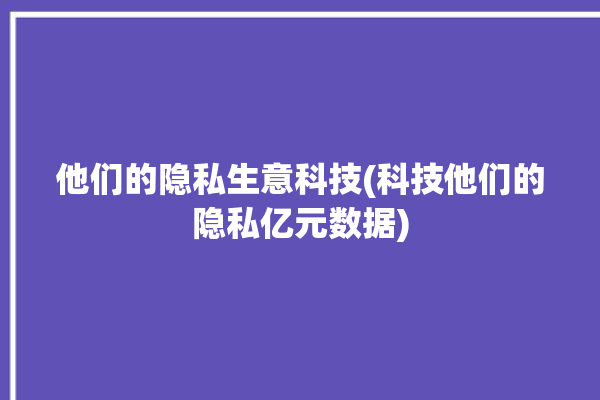 他们的隐私生意科技(科技他们的隐私亿元数据)