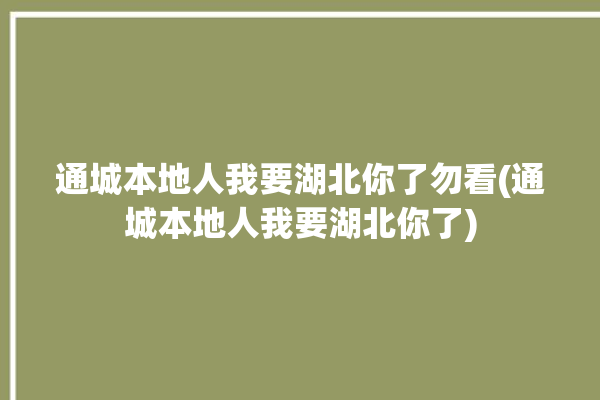 通城本地人我要湖北你了勿看(通城本地人我要湖北你了)