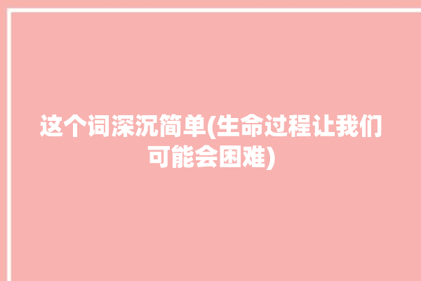 这个词深沉简单(生命过程让我们可能会困难)