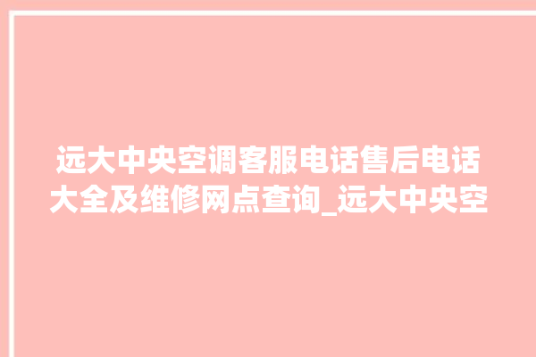 远大中央空调客服电话售后电话大全及维修网点查询_远大中央空调属于什么档次 。中央空调