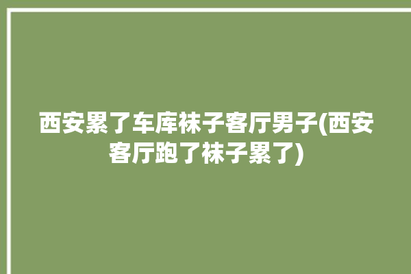 西安累了车库袜子客厅男子(西安客厅跑了袜子累了)