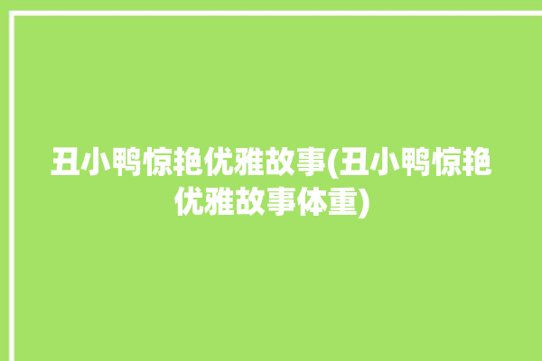 丑小鸭惊艳优雅故事(丑小鸭惊艳优雅故事体重)