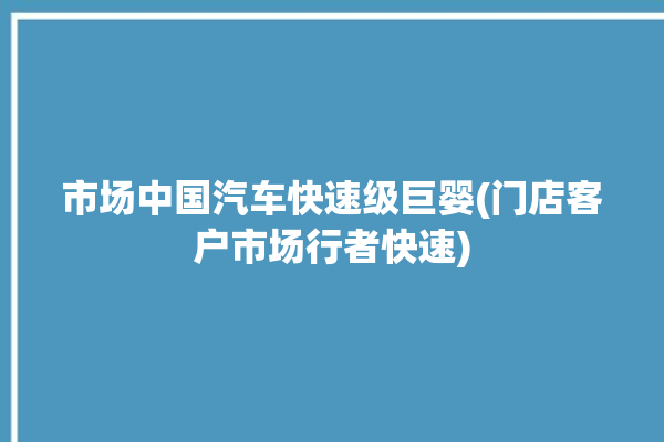 市场中国汽车快速级巨婴(门店客户市场行者快速)