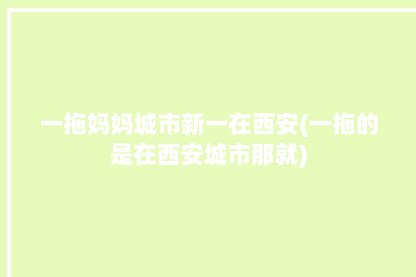 一拖妈妈城市新一在西安(一拖的是在西安城市那就)