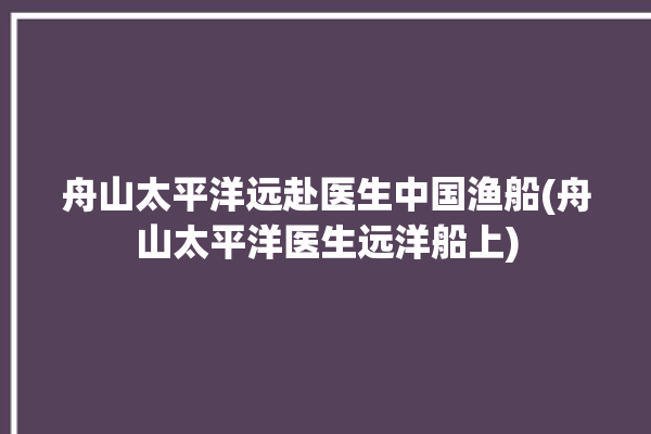 舟山太平洋远赴医生中国渔船(舟山太平洋医生远洋船上)