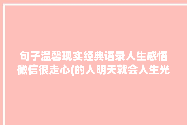 句子温馨现实经典语录人生感悟微信很走心(的人明天就会人生光明网)