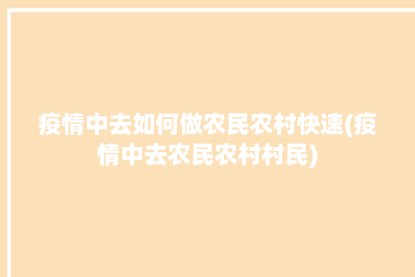 疫情中去如何做农民农村快速(疫情中去农民农村村民)