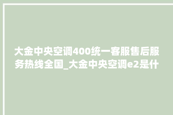 大金中央空调400统一客服售后服务热线全国_大金中央空调e2是什么故障怎么解决 。中央空调