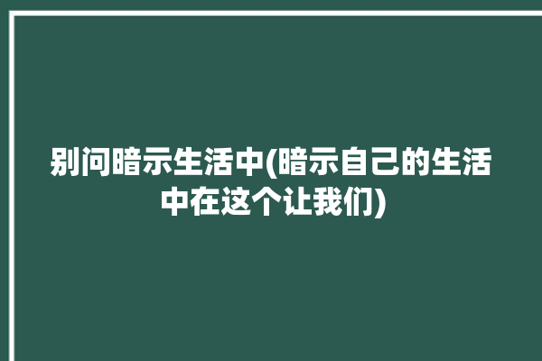 别问暗示生活中(暗示自己的生活中在这个让我们)