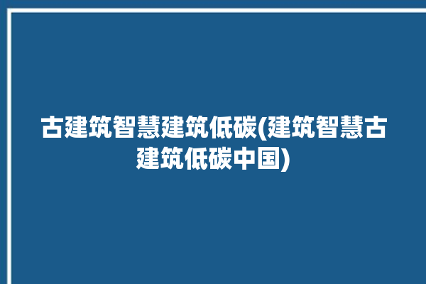 古建筑智慧建筑低碳(建筑智慧古建筑低碳中国)