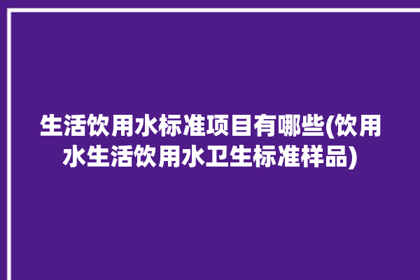 生活饮用水标准项目有哪些(饮用水生活饮用水卫生标准样品)