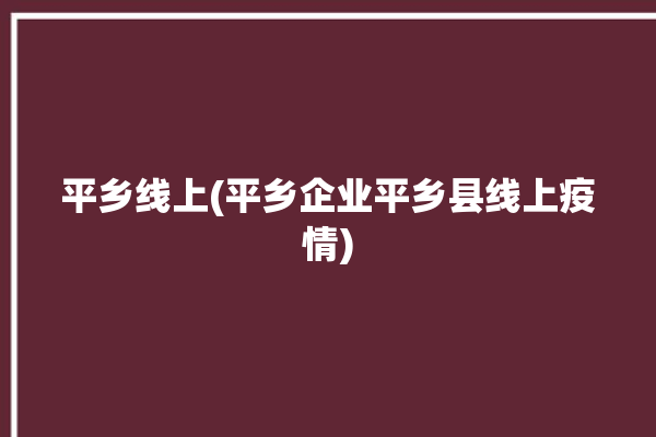 平乡线上(平乡企业平乡县线上疫情)