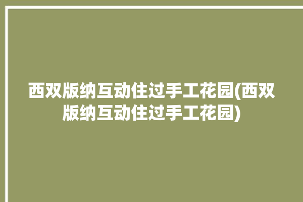 西双版纳互动住过手工花园(西双版纳互动住过手工花园)