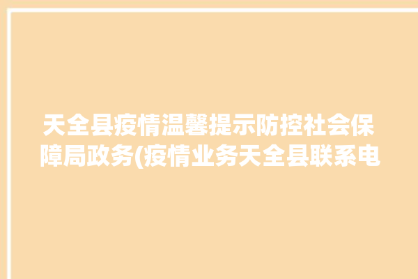 天全县疫情温馨提示防控社会保障局政务(疫情业务天全县联系电话雅安)