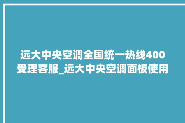 远大中央空调全国统一热线400受理客服_远大中央空调面板使用说明 。中央空调