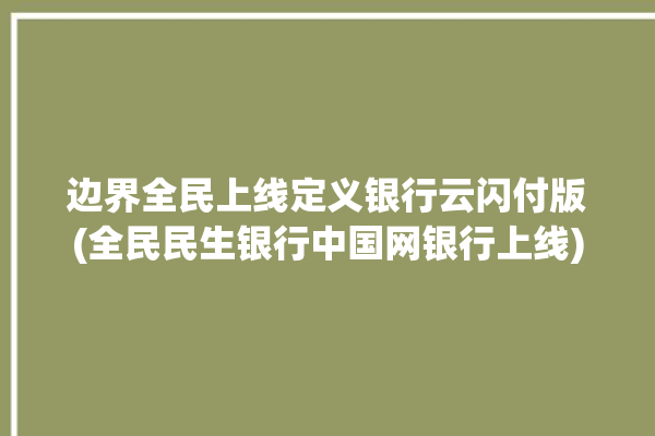 边界全民上线定义银行云闪付版(全民民生银行中国网银行上线)