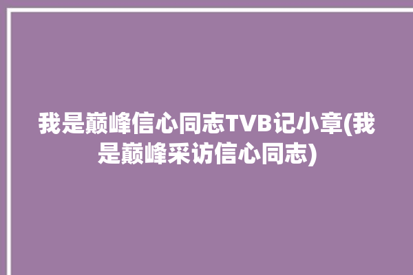 我是巅峰信心同志TVB记小章(我是巅峰采访信心同志)