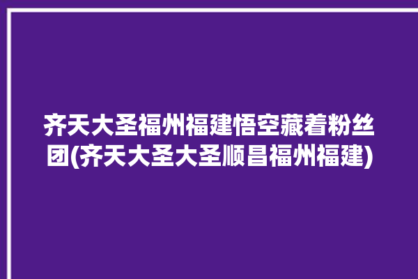 齐天大圣福州福建悟空藏着粉丝团(齐天大圣大圣顺昌福州福建)