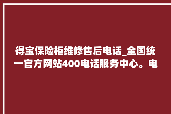 得宝保险柜维修售后电话_全国统一官方网站400电话服务中心。电话_保险柜