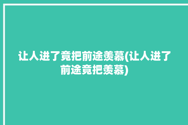 让人进了竟把前途羡慕(让人进了前途竟把羡慕)