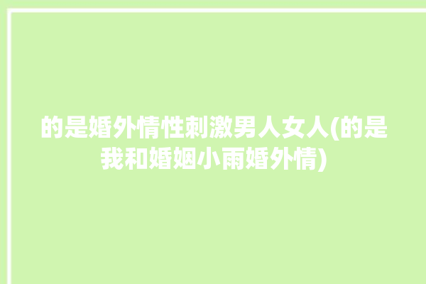 的是婚外情性刺激男人女人(的是我和婚姻小雨婚外情)