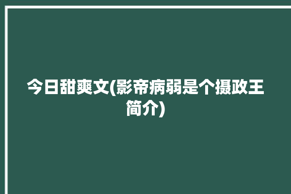 今日甜爽文(影帝病弱是个摄政王简介)