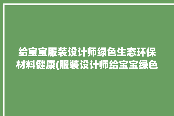 给宝宝服装设计师绿色生态环保材料健康(服装设计师给宝宝绿色生态环保材料健康)