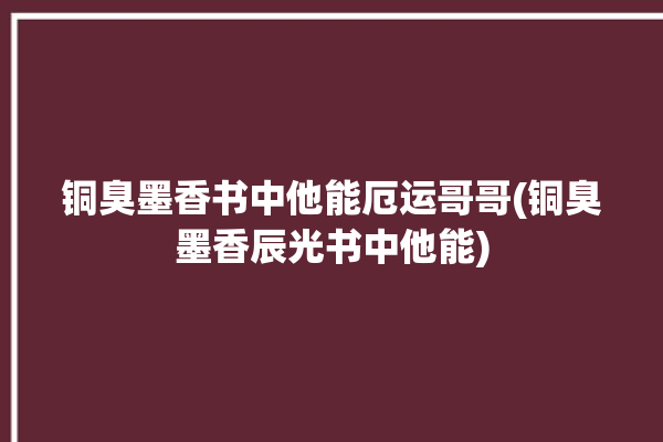 铜臭墨香书中他能厄运哥哥(铜臭墨香辰光书中他能)