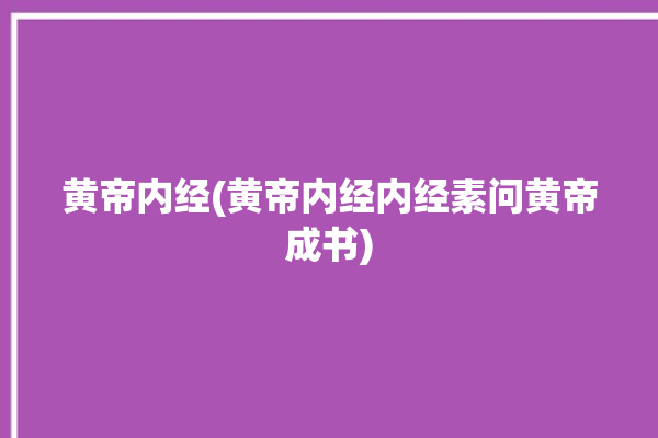 黄帝内经(黄帝内经内经素问黄帝成书)