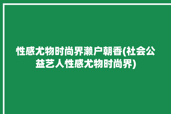 性感尤物时尚界濑户朝香(社会公益艺人性感尤物时尚界)