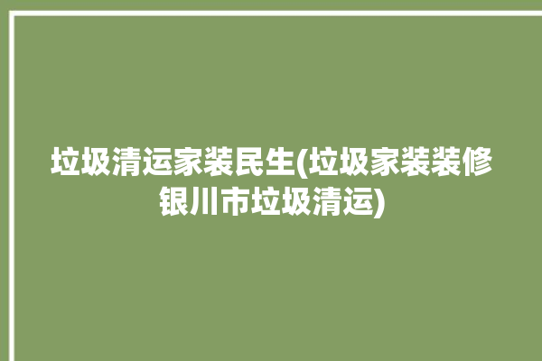 垃圾清运家装民生(垃圾家装装修银川市垃圾清运)