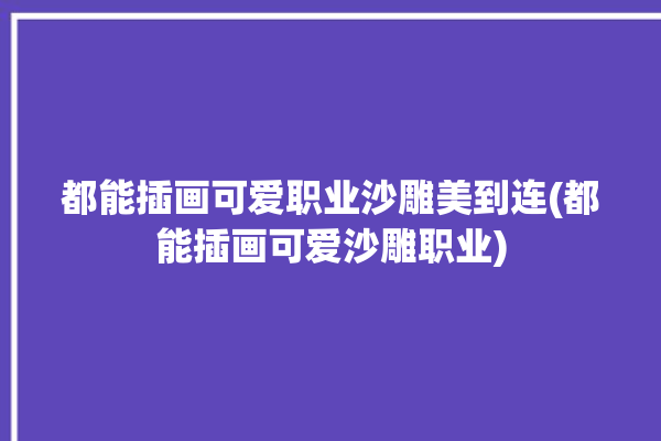 都能插画可爱职业沙雕美到连(都能插画可爱沙雕职业)