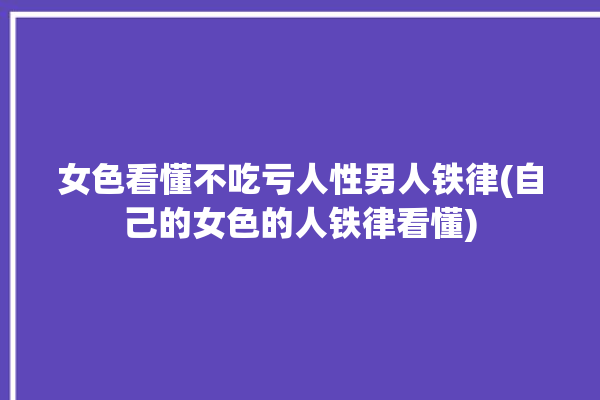 女色看懂不吃亏人性男人铁律(自己的女色的人铁律看懂)