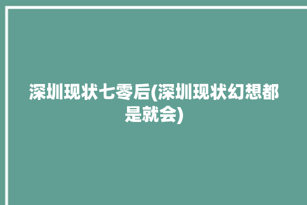 深圳现状七零后(深圳现状幻想都是就会)