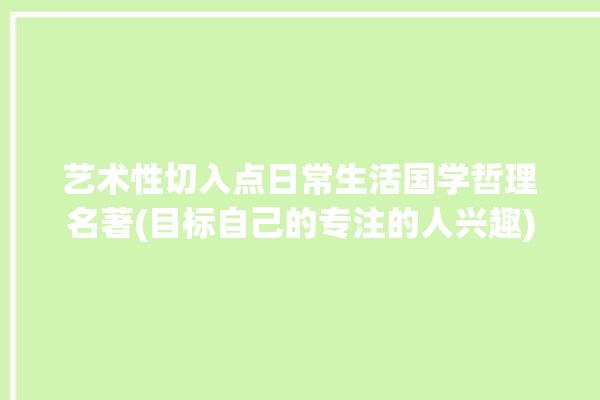 艺术性切入点日常生活国学哲理名著(目标自己的专注的人兴趣)