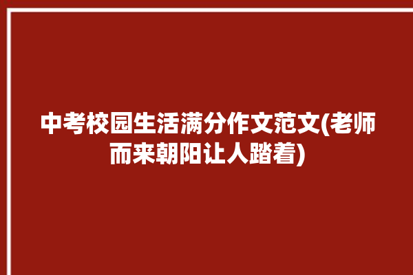 中考校园生活满分作文范文(老师而来朝阳让人踏着)