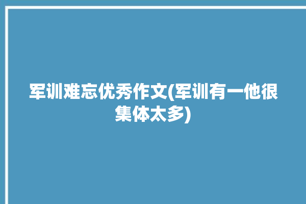 军训难忘优秀作文(军训有一他很集体太多)