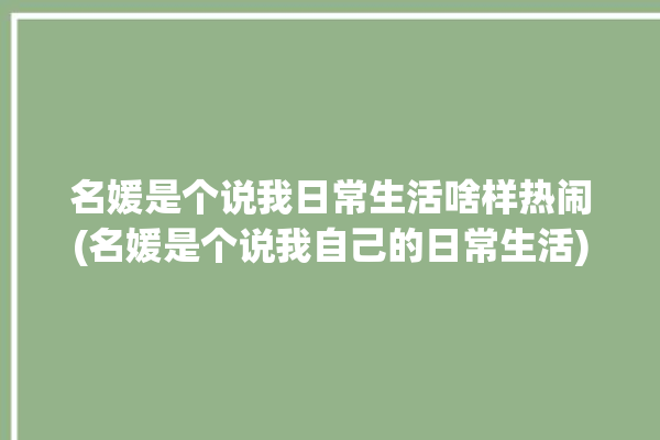 名媛是个说我日常生活啥样热闹(名媛是个说我自己的日常生活)