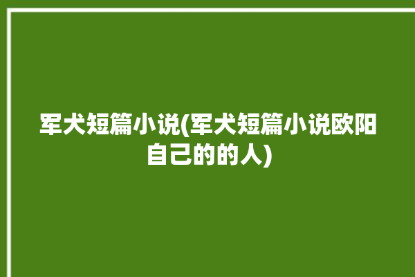 军犬短篇小说(军犬短篇小说欧阳自己的的人)