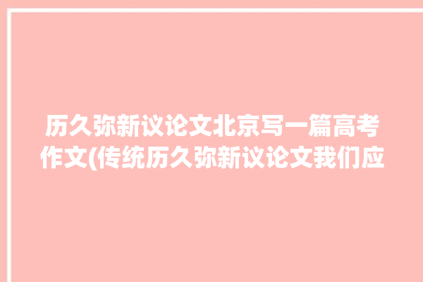 历久弥新议论文北京写一篇高考作文(传统历久弥新议论文我们应该现代社会)