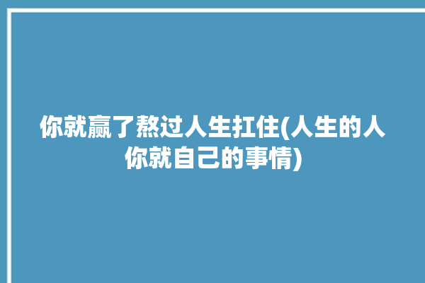 你就赢了熬过人生扛住(人生的人你就自己的事情)