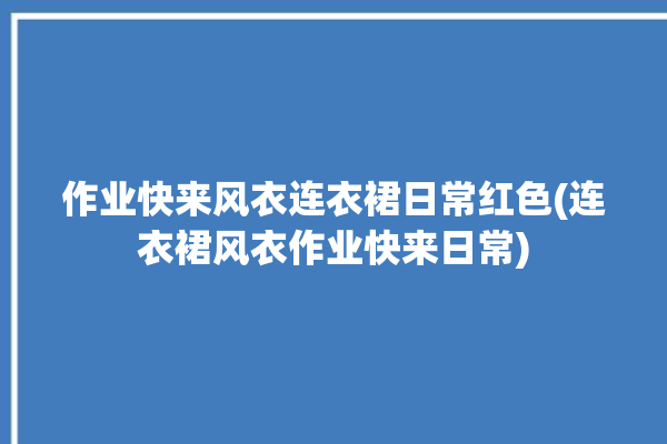 作业快来风衣连衣裙日常红色(连衣裙风衣作业快来日常)