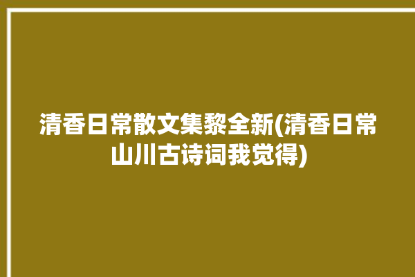 清香日常散文集黎全新(清香日常山川古诗词我觉得)