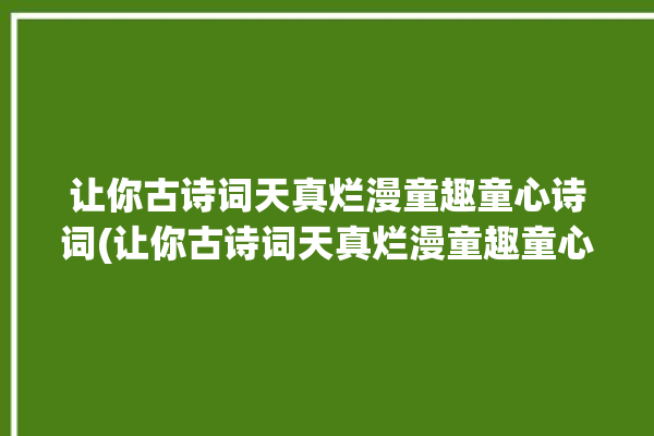 让你古诗词天真烂漫童趣童心诗词(让你古诗词天真烂漫童趣童心)