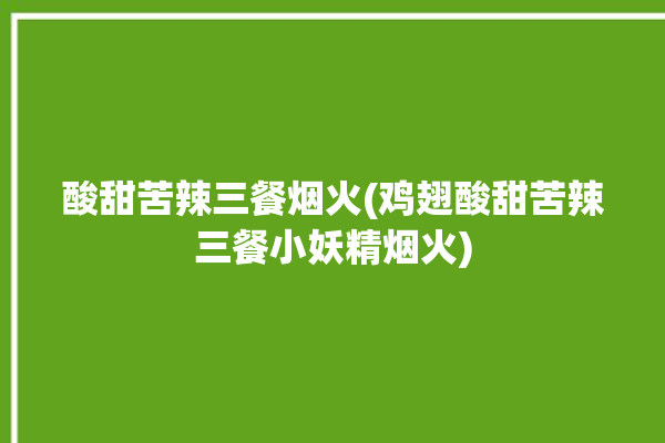 酸甜苦辣三餐烟火(鸡翅酸甜苦辣三餐小妖精烟火)