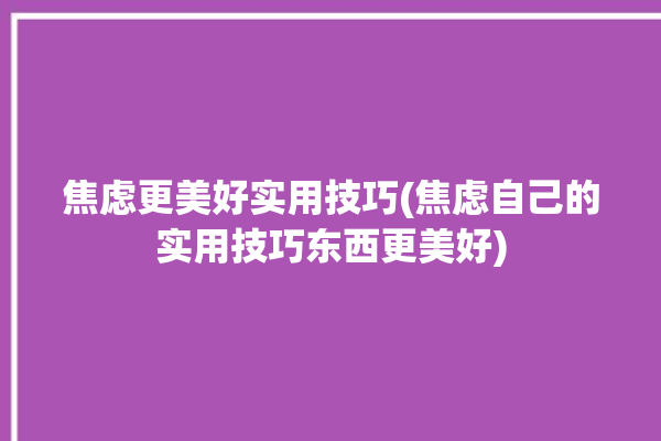 焦虑更美好实用技巧(焦虑自己的实用技巧东西更美好)