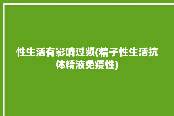 性生活有影响过频(精子性生活抗体精液免疫性)