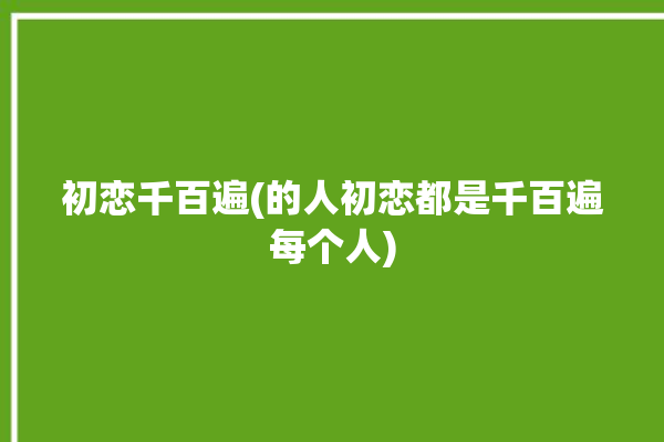 初恋千百遍(的人初恋都是千百遍每个人)